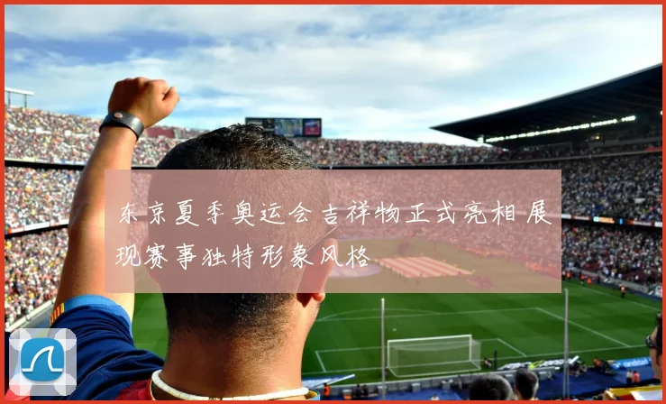 东京夏季奥运会吉祥物正式亮相 展现赛事独特形象风格