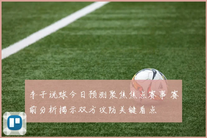 李子说球今日预测聚焦焦点赛事 赛前分析揭示双方攻防关键看点
