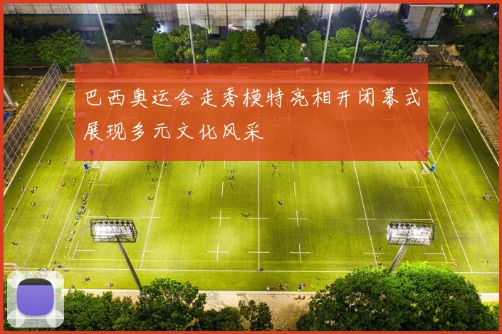 巴西奥运会走秀模特亮相开闭幕式展现多元文化风采