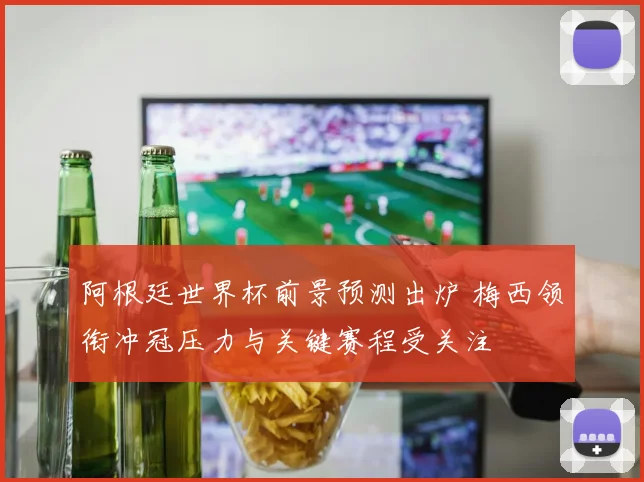 阿根廷世界杯前景预测出炉 梅西领衔冲冠压力与关键赛程受关注