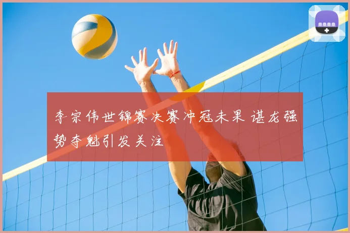 李宗伟世锦赛决赛冲冠未果 谌龙强势夺魁引发关注