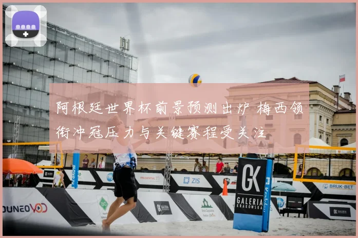 阿根廷世界杯前景预测出炉 梅西领衔冲冠压力与关键赛程受关注