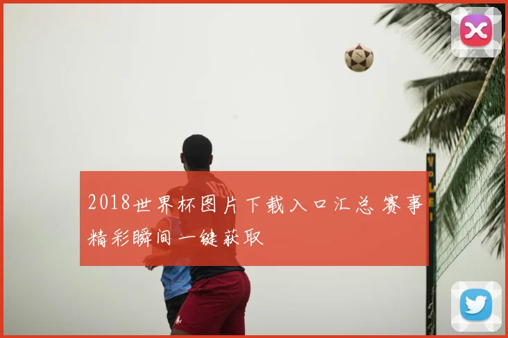 2018世界杯图片下载入口汇总 赛事精彩瞬间一键获取