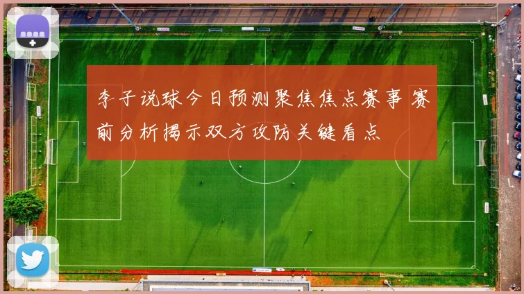 李子说球今日预测聚焦焦点赛事 赛前分析揭示双方攻防关键看点