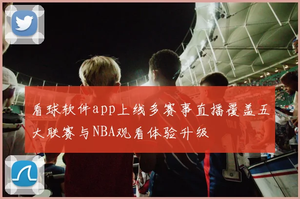 看球软件app上线多赛事直播覆盖五大联赛与NBA观看体验升级