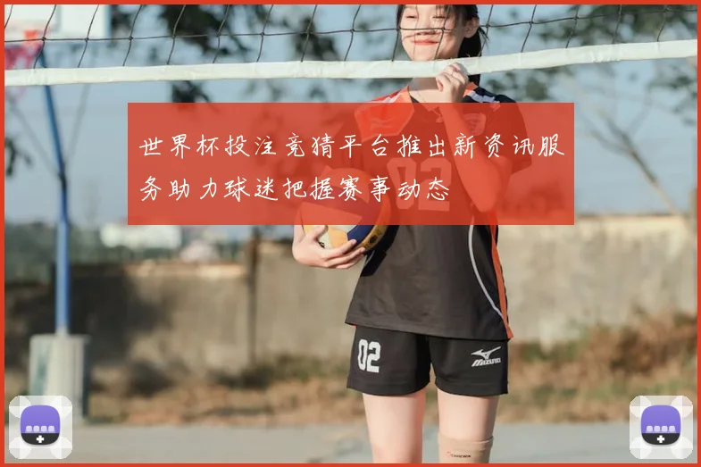 世界杯投注竞猜平台推出新资讯服务助力球迷把握赛事动态