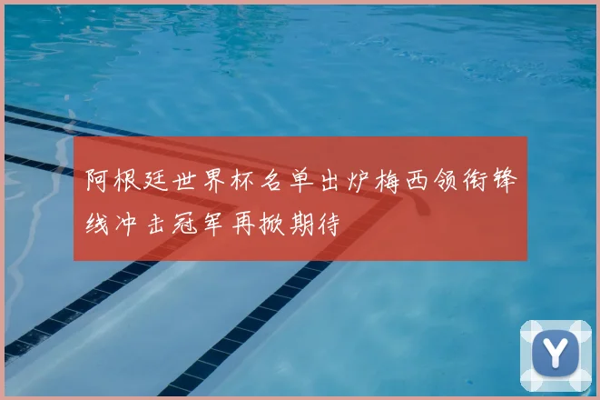 阿根廷世界杯名单出炉梅西领衔锋线冲击冠军再掀期待