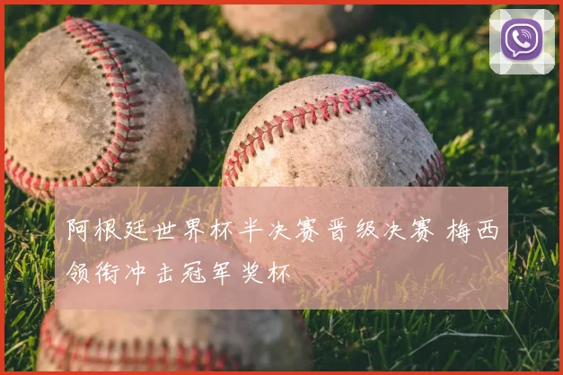 阿根廷世界杯半决赛晋级决赛 梅西领衔冲击冠军奖杯