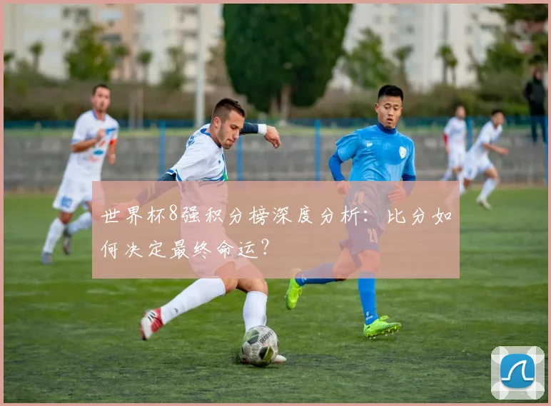 世界杯8强积分榜深度分析:比分如何决定最终命运?