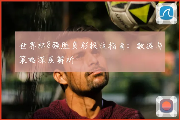 世界杯8强胜负彩投注指南：数据与策略深度解析