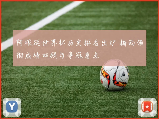 阿根廷世界杯历史排名出炉 梅西领衔成绩回顾与争冠看点