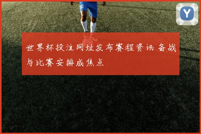 世界杯投注网址发布赛程资讯 备战与比赛安排成焦点