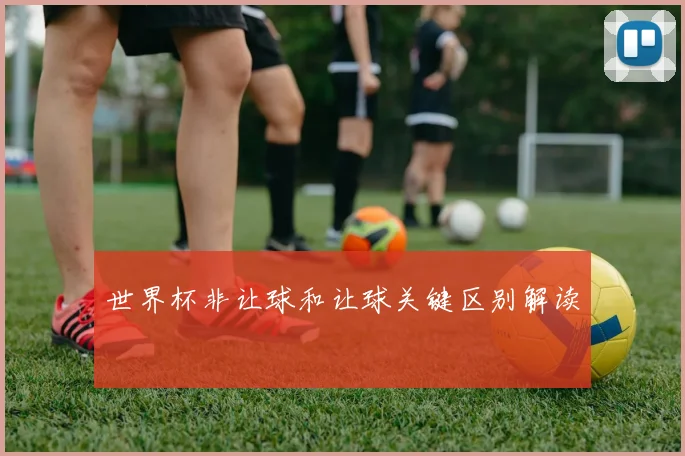 世界杯非让球和让球关键区别解读