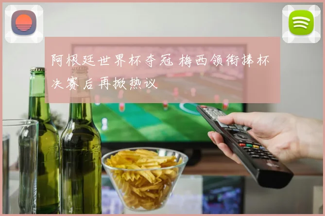 阿根廷世界杯夺冠 梅西领衔捧杯 决赛后再掀热议
