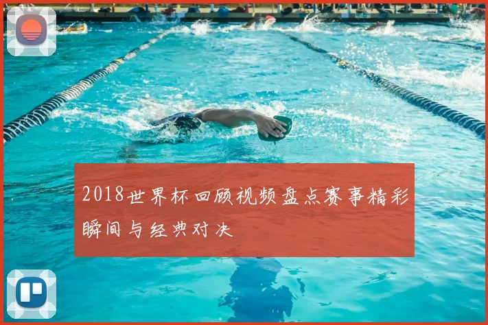 2018世界杯回顾视频盘点赛事精彩瞬间与经典对决