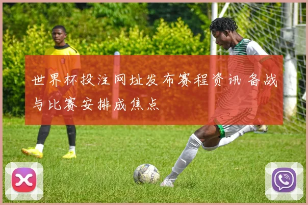 世界杯投注网址发布赛程资讯 备战与比赛安排成焦点