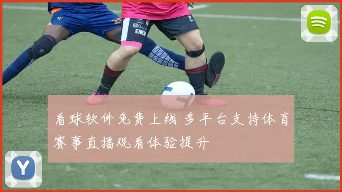 看球软件免费上线 多平台支持体育赛事直播观看体验提升
