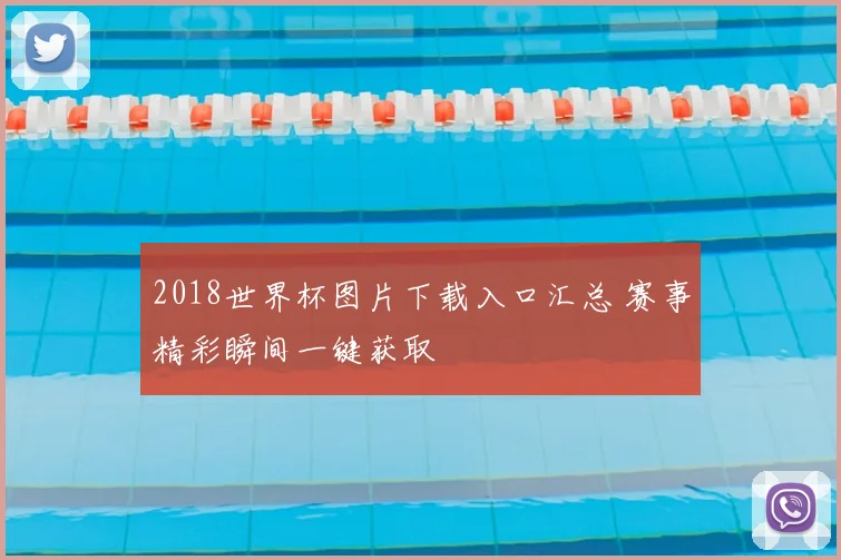 2018世界杯图片下载入口汇总 赛事精彩瞬间一键获取
