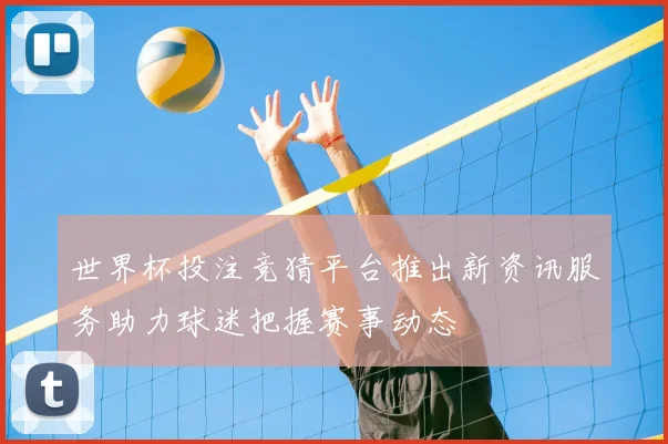 世界杯投注竞猜平台推出新资讯服务助力球迷把握赛事动态